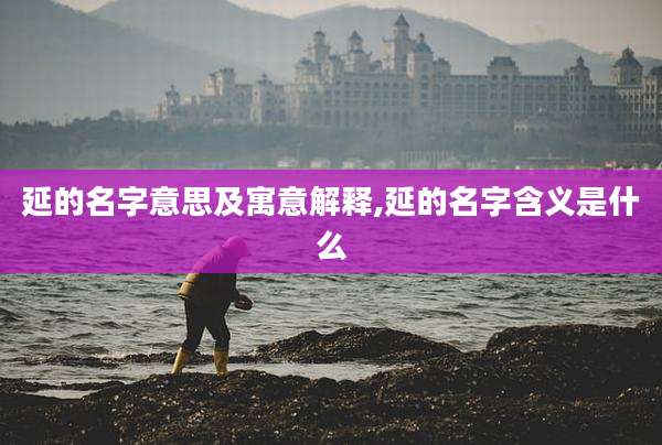 延的名字意思及寓意解释,延的名字含义是什么