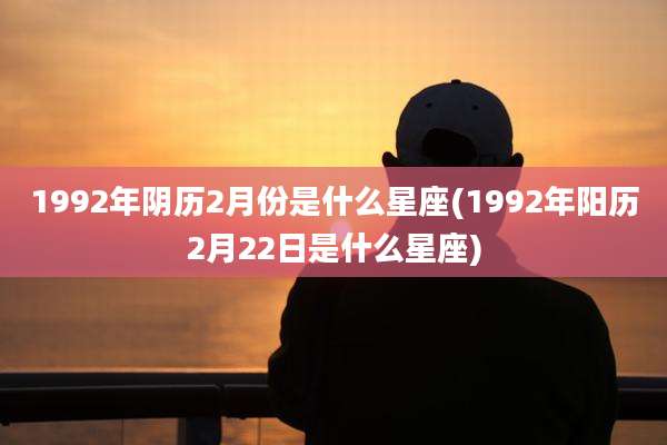 1992年阴历2月份是什么星座(1992年阳历2月22日是什么星座)