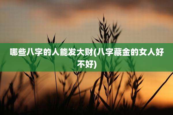哪些八字的人能发大财(八字藏金的女人好不好)