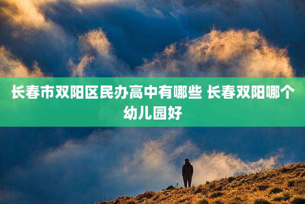 长春市双阳区民办高中有哪些 长春双阳哪个幼儿园好