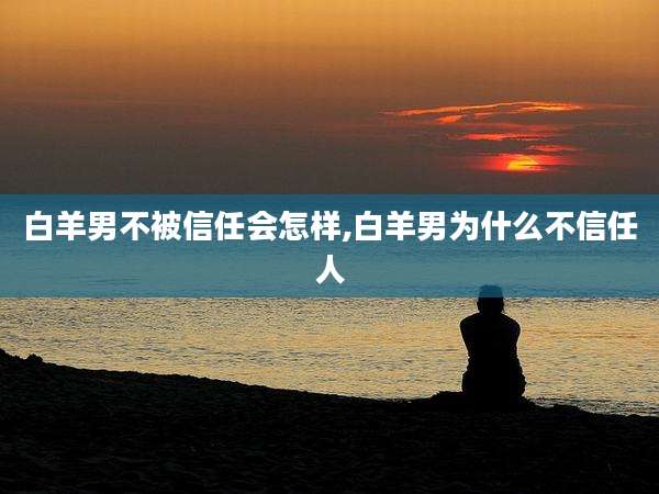 白羊男不被信任会怎样,白羊男为什么不信任人