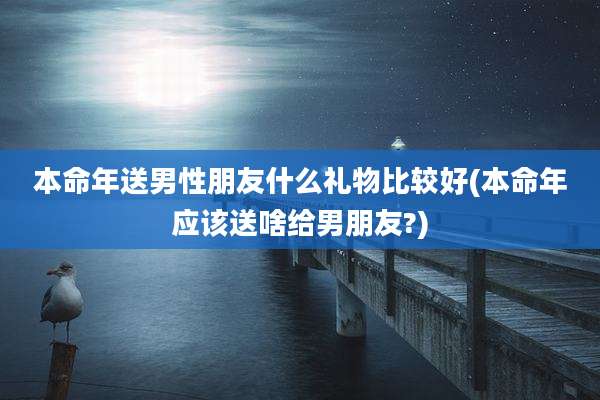 本命年送男性朋友什么礼物比较好(本命年应该送啥给男朋友?)