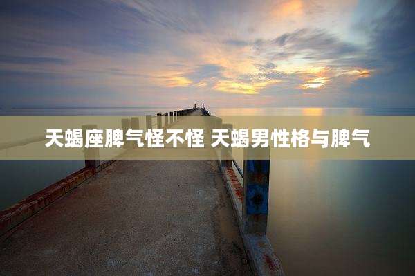 天蝎座脾气怪不怪 天蝎男性格与脾气