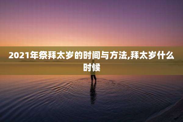 2021年祭拜太岁的时间与方法,拜太岁什么时候