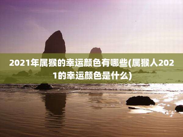 2021年属猴的幸运颜色有哪些(属猴人2021的幸运颜色是什么)