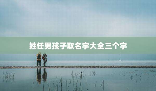 姓任男孩子取名字大全三个字