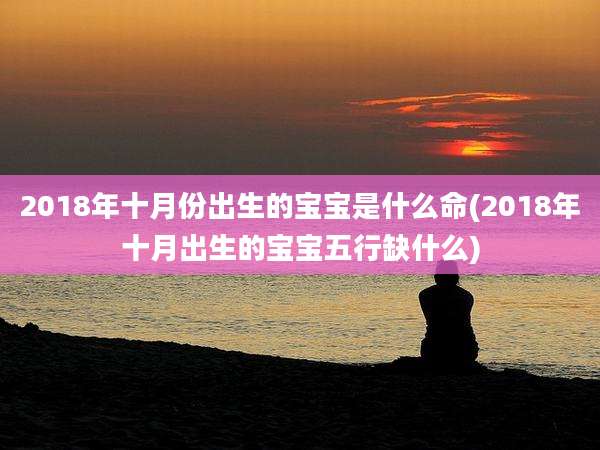 2018年十月份出生的宝宝是什么命(2018年十月出生的宝宝五行缺什么)