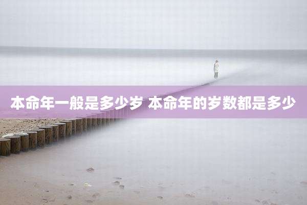本命年一般是多少岁 本命年的岁数都是多少