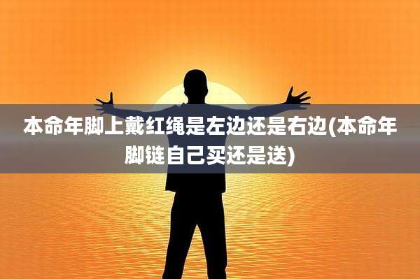 本命年脚上戴红绳是左边还是右边(本命年脚链自己买还是送)