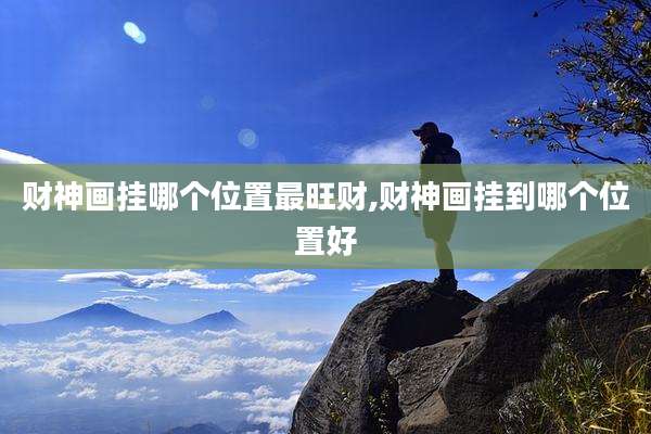 财神画挂哪个位置最旺财,财神画挂到哪个位置好