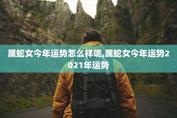属蛇女今年运势怎么样呢,属蛇女今年运势2021年运势