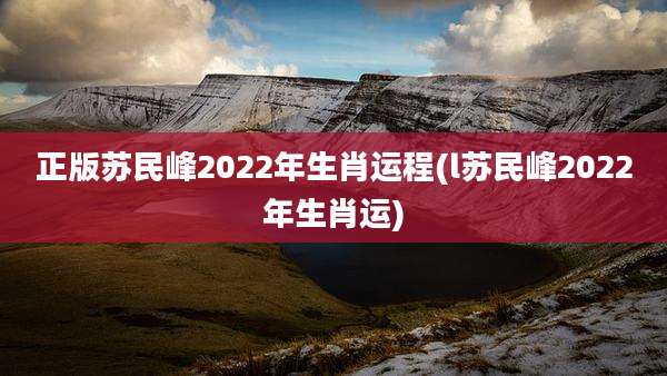 正版苏民峰2022年生肖运程(l苏民峰2022年生肖运)