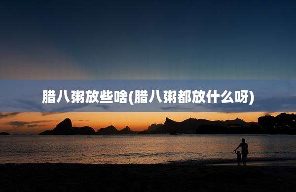 腊八粥放些啥(腊八粥都放什么呀)