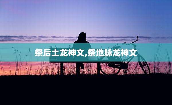 祭后土龙神文,祭地脉龙神文