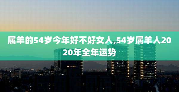 属羊的54岁今年好不好女人,54岁属羊人2020年全年运势