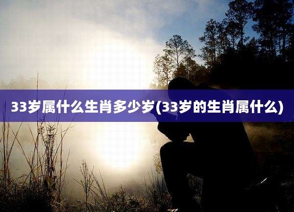 33岁属什么生肖多少岁(33岁的生肖属什么)