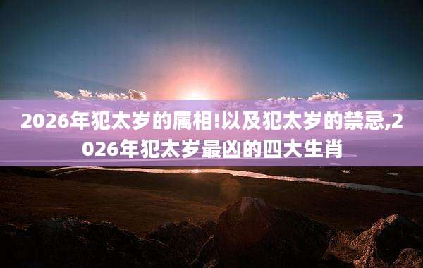 2026年犯太岁的属相!以及犯太岁的禁忌,2026年犯太岁最凶的四大生肖