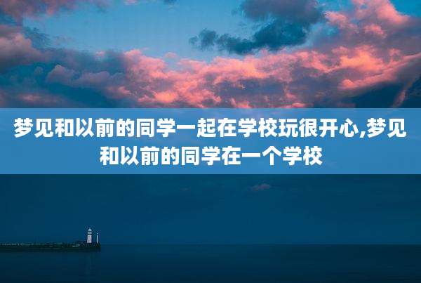 梦见和以前的同学一起在学校玩很开心,梦见和以前的同学在一个学校