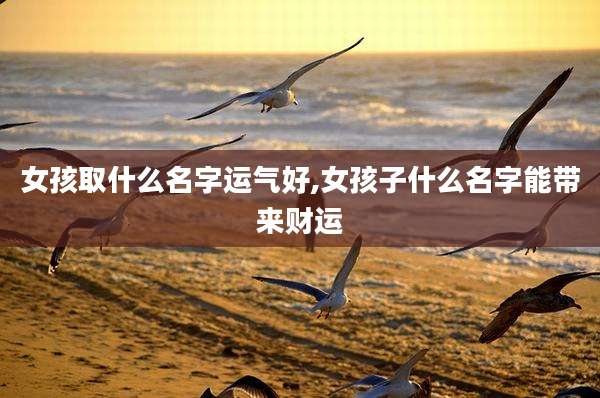 女孩取什么名字运气好,女孩子什么名字能带来财运