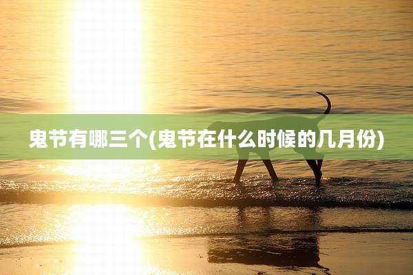 鬼节有哪三个(鬼节在什么时候的几月份)