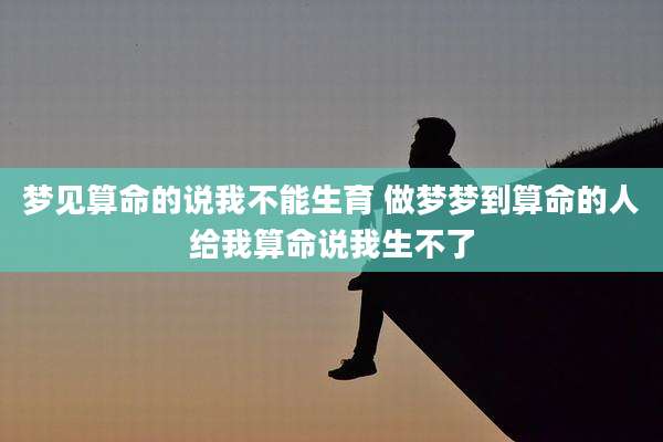 梦见算命的说我不能生育 做梦梦到算命的人给我算命说我生不了