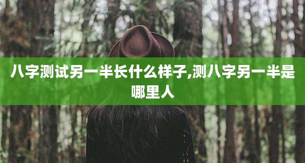 八字测试另一半长什么样子,测八字另一半是哪里人