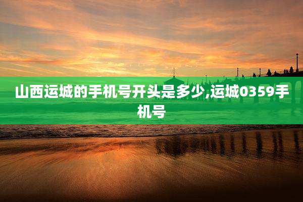 山西运城的手机号开头是多少,运城0359手机号