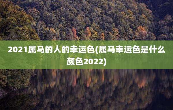 2021属马的人的幸运色(属马幸运色是什么颜色2022)