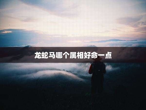 龙蛇马哪个属相好命一点