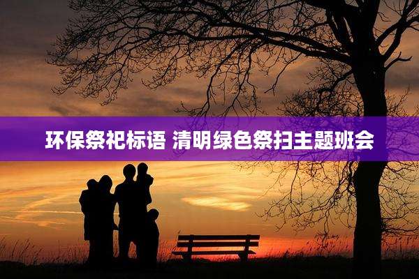 环保祭祀标语 清明绿色祭扫主题班会