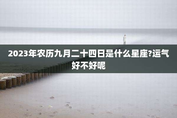 2023年农历九月二十四日是什么星座?运气好不好呢