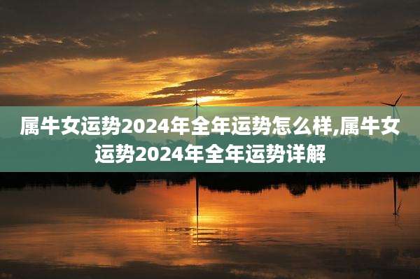 属牛女运势2024年全年运势怎么样,属牛女运势2024年全年运势详解