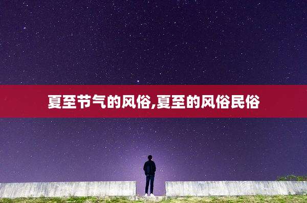 夏至节气的风俗,夏至的风俗民俗