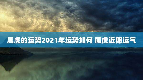 属虎的运势2021年运势如何 属虎近期运气