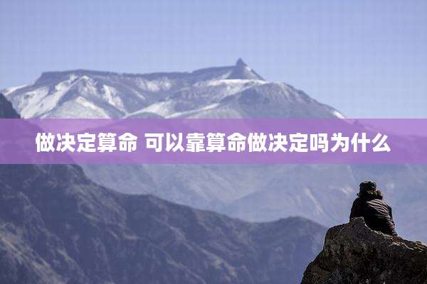 做决定算命 可以靠算命做决定吗为什么