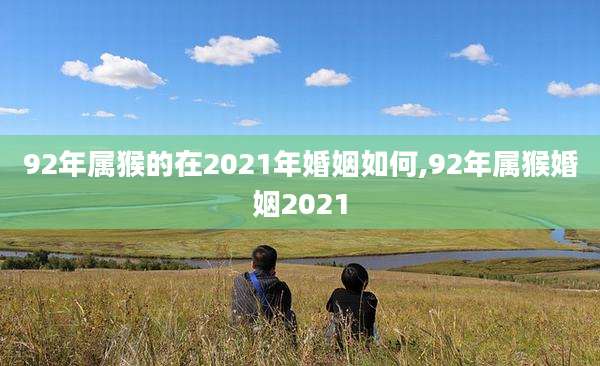 92年属猴的在2021年婚姻如何,92年属猴婚姻2021