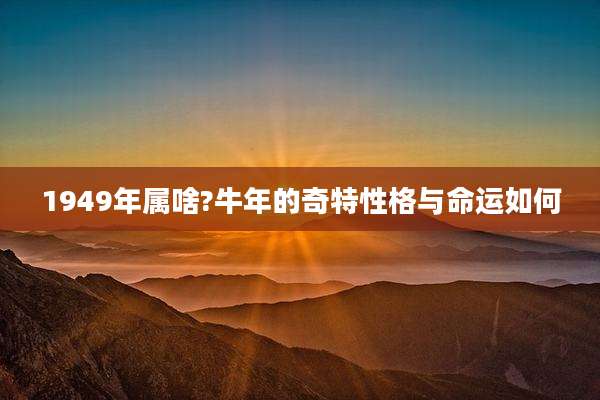 1949年属啥?牛年的奇特性格与命运如何