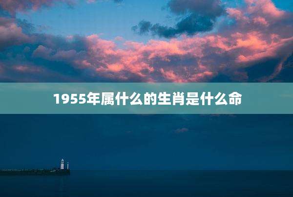 1955年属什么的生肖是什么命