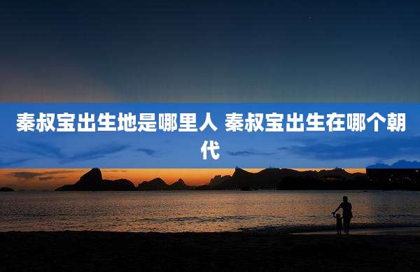 秦叔宝出生地是哪里人 秦叔宝出生在哪个朝代