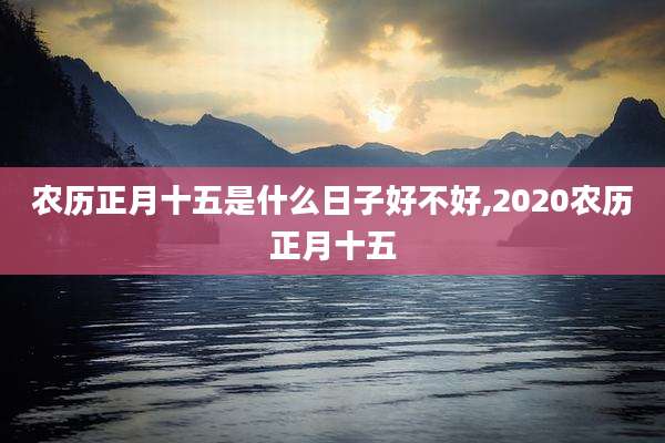 农历正月十五是什么日子好不好,2020农历正月十五