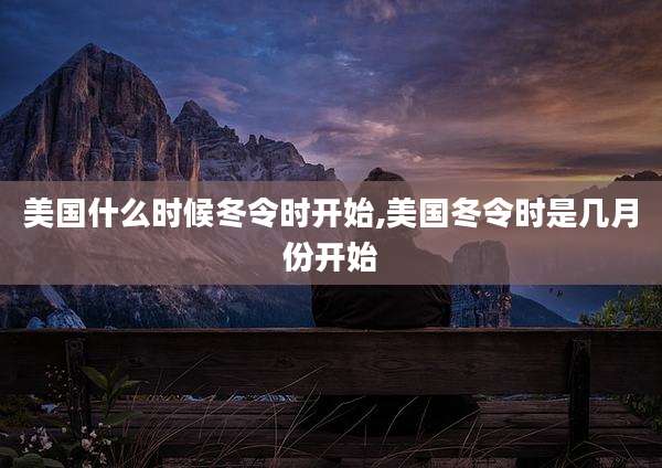 美国什么时候冬令时开始,美国冬令时是几月份开始