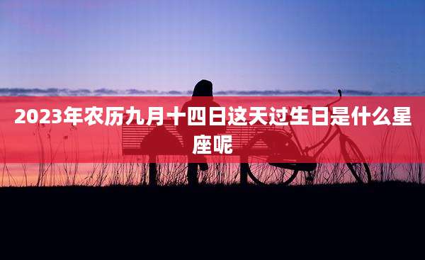 2023年农历九月十四日这天过生日是什么星座呢