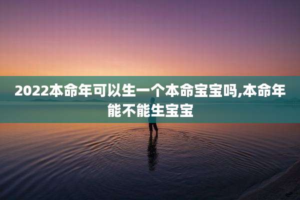 2022本命年可以生一个本命宝宝吗,本命年能不能生宝宝