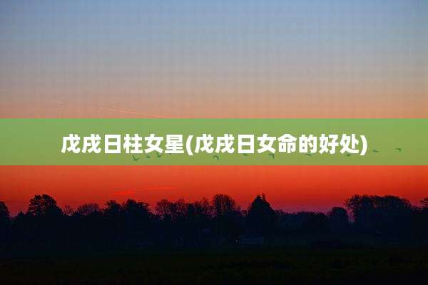 戊戌日柱女星(戊戌日女命的好处)