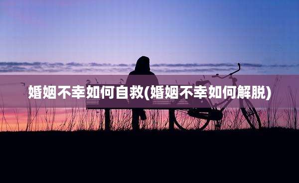 婚姻不幸如何自救(婚姻不幸如何解脱)