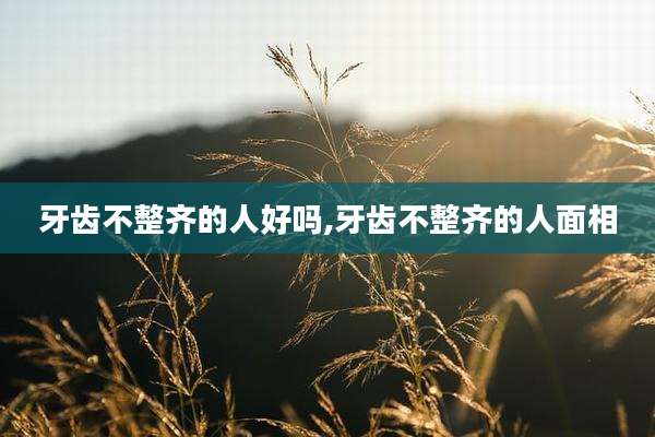 牙齿不整齐的人好吗,牙齿不整齐的人面相