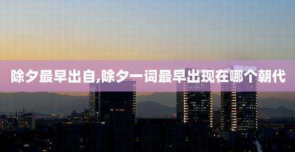 除夕最早出自,除夕一词最早出现在哪个朝代