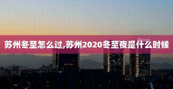 苏州冬至怎么过,苏州2020冬至夜是什么时候