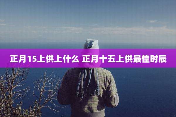 正月15上供上什么 正月十五上供最佳时辰