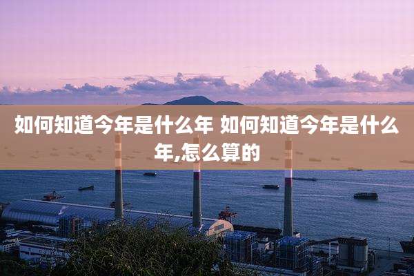 如何知道今年是什么年 如何知道今年是什么年,怎么算的